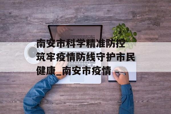 南安市科学精准防控 筑牢疫情防线守护市民健康_南安市疫情