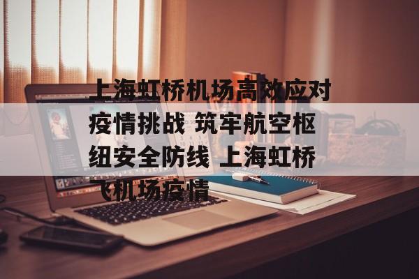 上海虹桥机场高效应对疫情挑战 筑牢航空枢纽安全防线 上海虹桥飞机场疫情