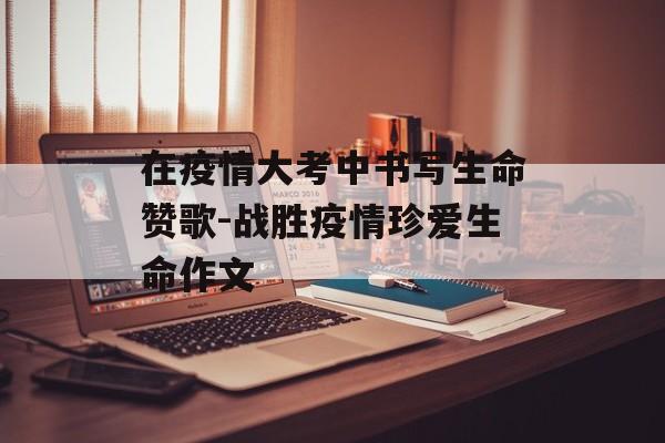 在疫情大考中书写生命赞歌-战胜疫情珍爱生命作文