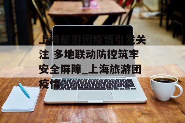 上海旅游团疫情引发关注 多地联动防控筑牢安全屏障_上海旅游团疫情