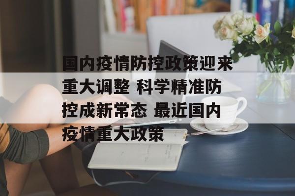 国内疫情防控政策迎来重大调整 科学精准防控成新常态 最近国内疫情重大政策 国内疫情防控政策迎来重大调整 科学精准防控成新常态 最近国内疫情重大政策