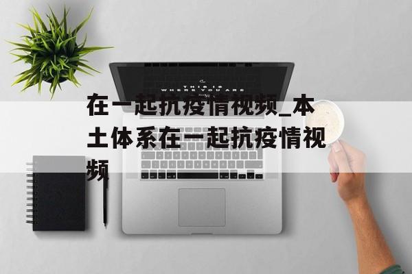 在一起抗疫情视频_本土体系在一起抗疫情视频
