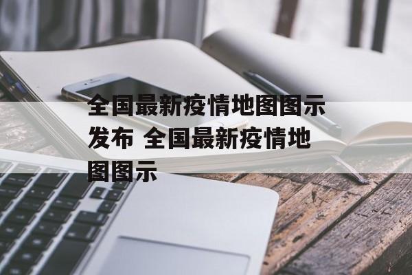 全国最新疫情地图图示发布 全国最新疫情地图图示 全国最新疫情地图图示发布 全国最新疫情地图图示