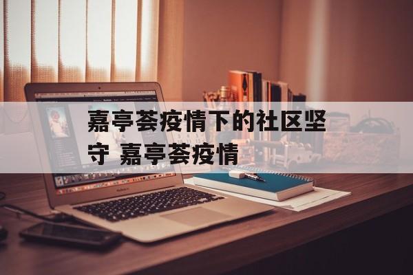 嘉亭荟疫情下的社区坚守 嘉亭荟疫情