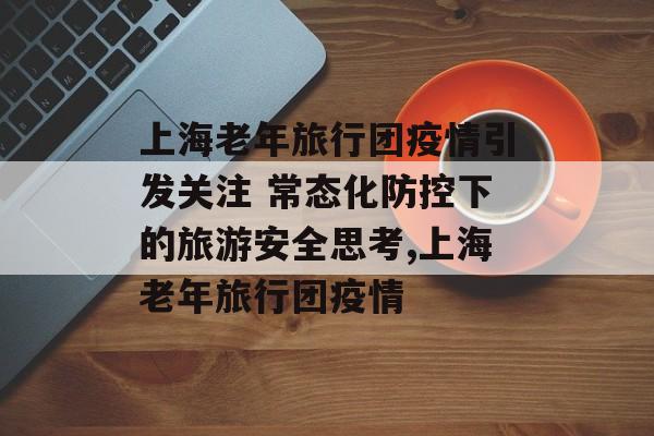 上海老年旅行团疫情引发关注 常态化防控下的旅游安全思考,上海老年旅行团疫情