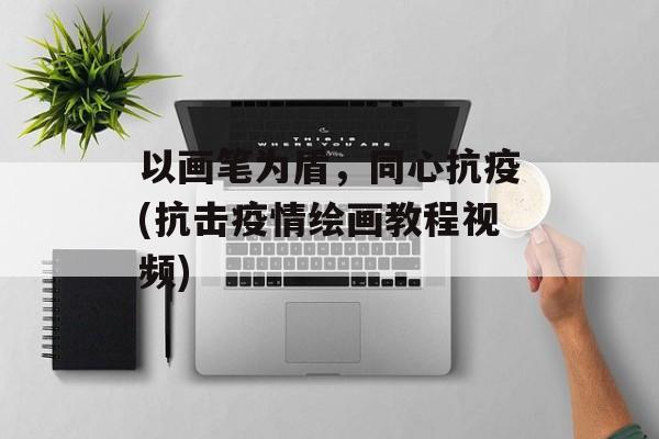 以画笔为盾，同心抗疫(抗击疫情绘画教程视频)