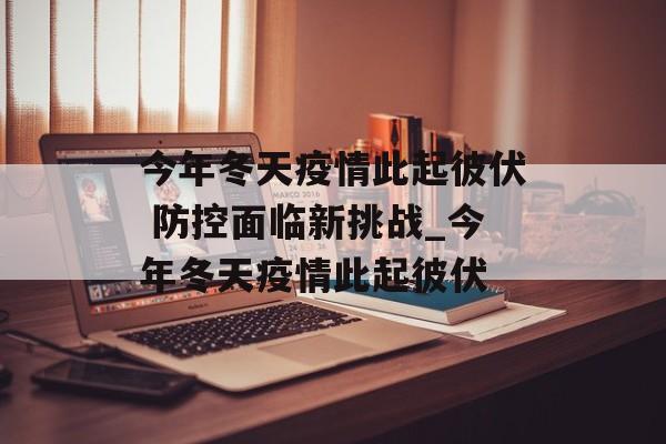 今年冬天疫情此起彼伏 防控面临新挑战_今年冬天疫情此起彼伏 今年冬天疫情此起彼伏 防控面临新挑战_今年冬天疫情此起彼伏