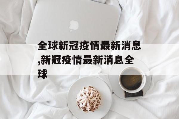 全球新冠疫情最新消息,新冠疫情最新消息全球