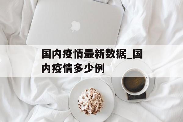 国内疫情最新数据_国内疫情多少例 国内疫情最新数据_国内疫情多少例