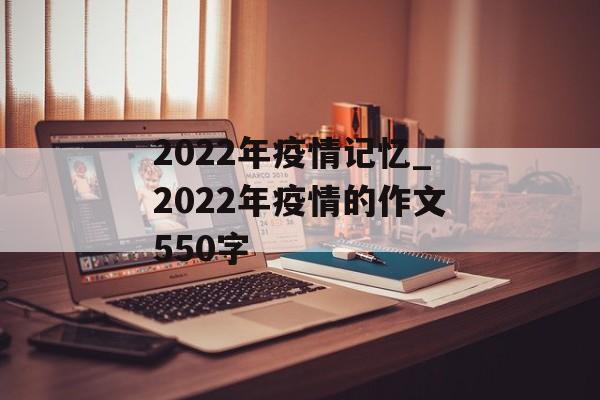 2022年疫情记忆_2022年疫情的作文550字 2022年疫情记忆_2022年疫情的作文550字