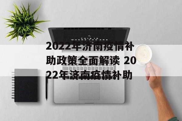 2022年济南疫情补助政策全面解读 2022年济南疫情补助 2022年济南疫情补助政策全面解读 2022年济南疫情补助