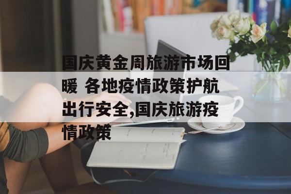 国庆黄金周旅游市场回暖 各地疫情政策护航出行安全,国庆旅游疫情政策 国庆黄金周旅游市场回暖 各地疫情政策护航出行安全,国庆旅游疫情政策
