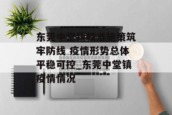 东莞中堂镇精准施策筑牢防线 疫情形势总体平稳可控_东莞中堂镇疫情情况 东莞中堂镇精准施策筑牢防线 疫情形势总体平稳可控_东莞中堂镇疫情情况